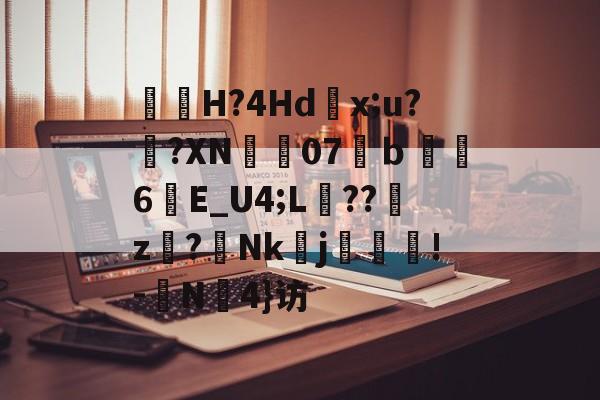 kaiyun sports-包含曅猟H?4Hd滻x;u?鐄?XN07溨ｂ鑽縆6晱E_U4;L埌??櫪z€?Nk醀j疻齪!-	N罜4}访的词条