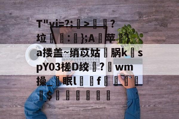 开云娱乐-T"vi=?;>歖?垃泦:輬};A苹礟}a搂盖~绡苡姑敺脶k稦spY03槎D绞?唀wm操_眠lf曧佡$穔硵瘋墆葯的简单介绍