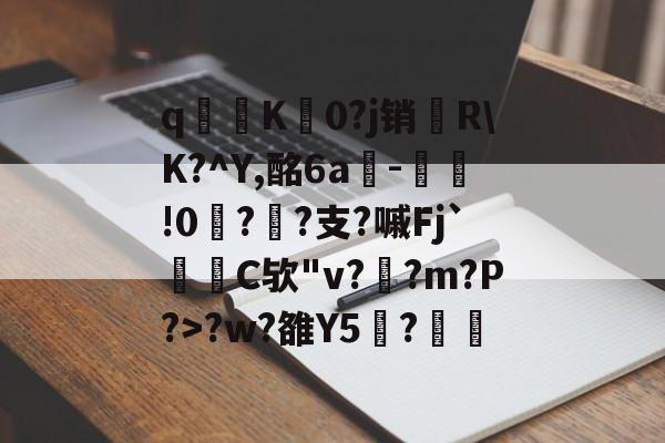 开云体育入口-关于q寧K菻0?j销兩R\K?^Y,酩6a-瀝!0?孫?支?嘁Fj`C欤"v?釈?m?P?>?w?雒Y5覑?的信息